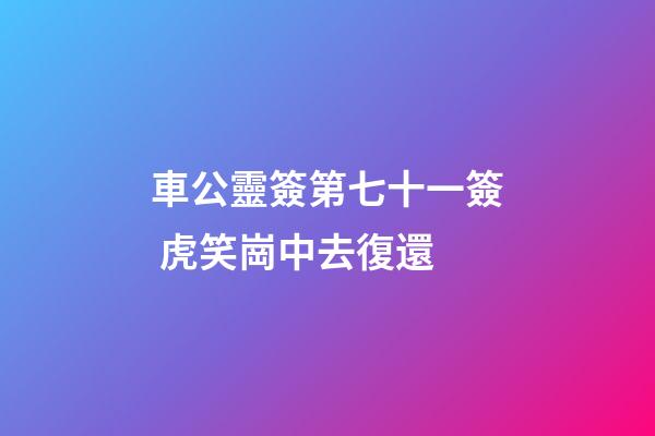 車公靈簽第七十一簽 虎笑崗中去復還